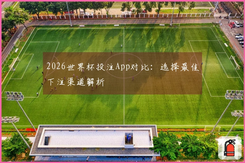 2026世界杯投注App对比：选择最佳下注渠道解析