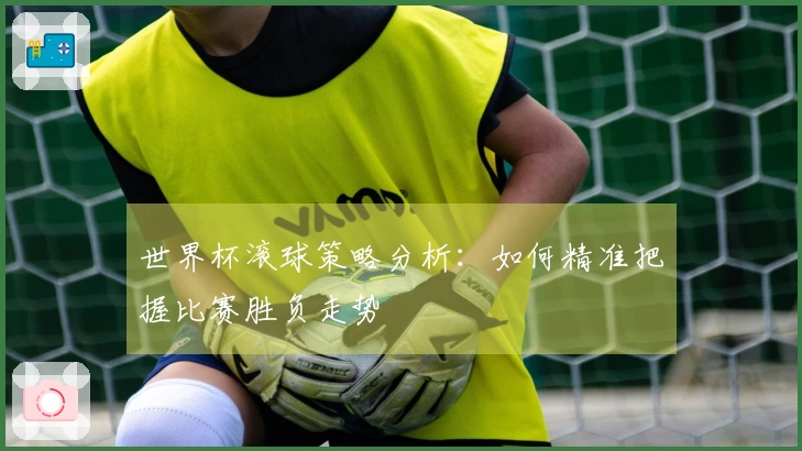 世界杯滚球策略分析：如何精准把握比赛胜负走势