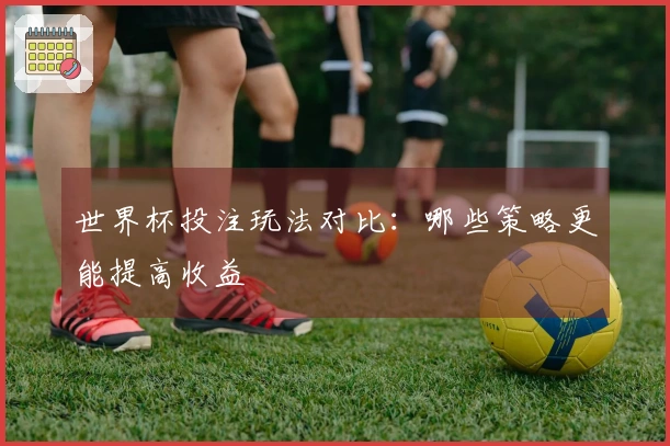 世界杯投注玩法对比：哪些策略更能提高收益