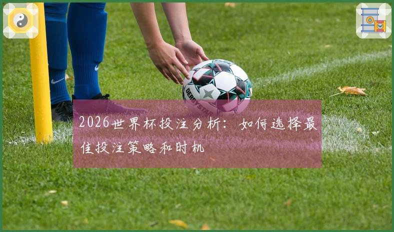 2026世界杯投注分析：如何选择最佳投注策略和时机