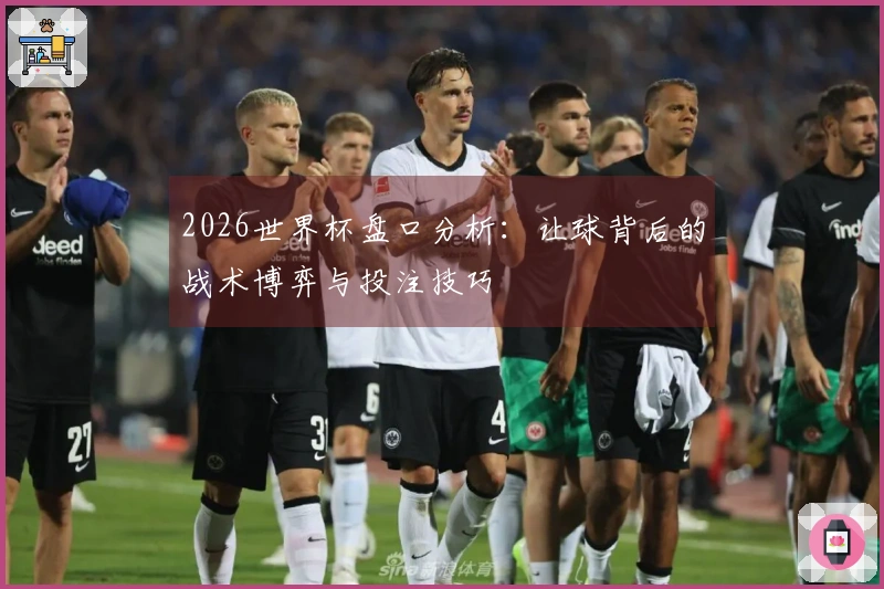 2026世界杯盘口分析：让球背后的战术博弈与投注技巧