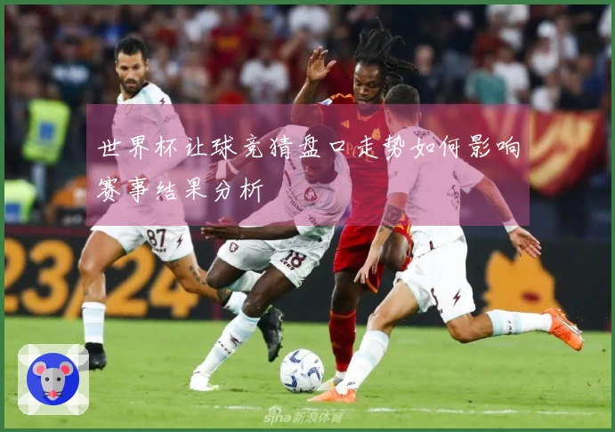 世界杯让球竞猜盘口走势如何影响赛事结果分析