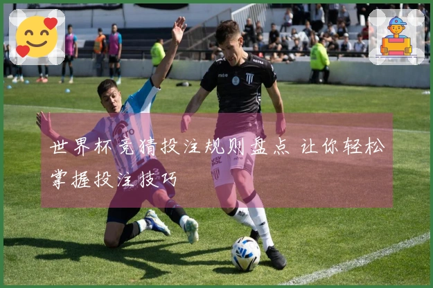 世界杯竞猜投注规则盘点 让你轻松掌握投注技巧