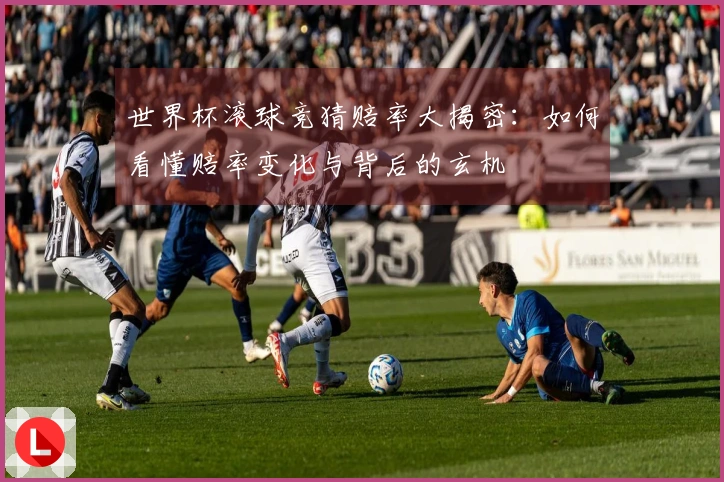 世界杯滚球竞猜赔率大揭密：如何看懂赔率变化与背后的玄机