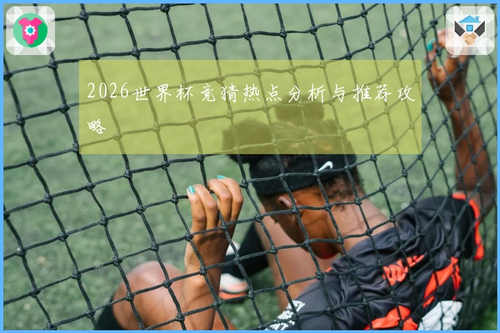 2026世界杯竞猜热点分析与推荐攻略