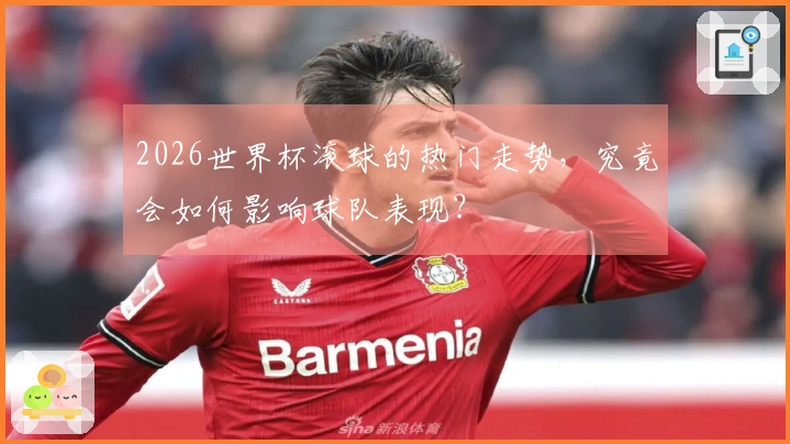 2026世界杯滚球的热门走势，究竟会如何影响球队表现？