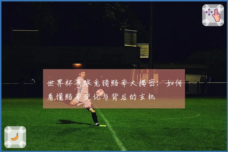 世界杯滚球竞猜赔率大揭密：如何看懂赔率变化与背后的玄机