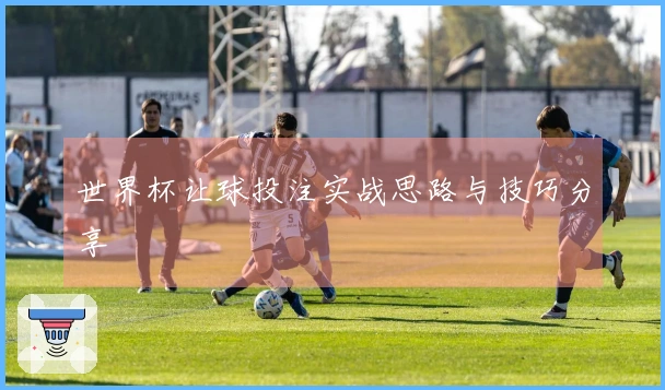 世界杯让球投注实战思路与技巧分享