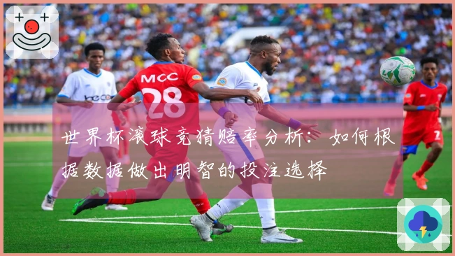 世界杯滚球竞猜赔率分析：如何根据数据做出明智的投注选择