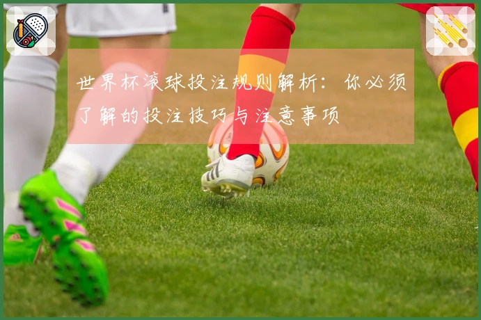 世界杯滚球投注规则解析：你必须了解的投注技巧与注意事项
