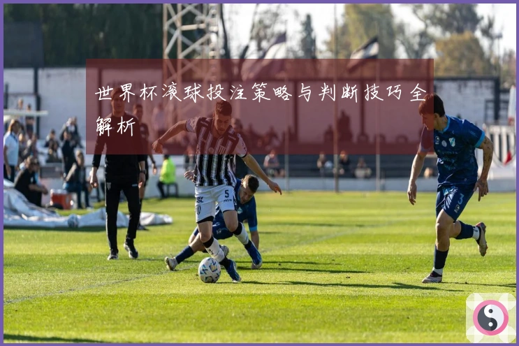 世界杯滚球投注策略与判断技巧全解析