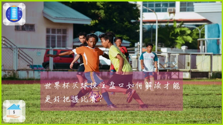 世界杯买球投注盘口如何解读才能更好把握比赛？