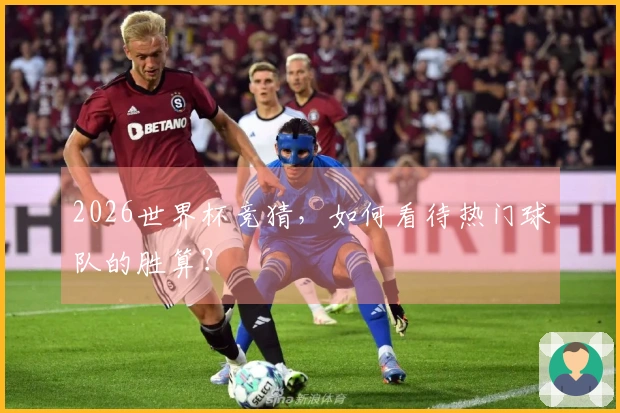 2026世界杯竞猜，如何看待热门球队的胜算？