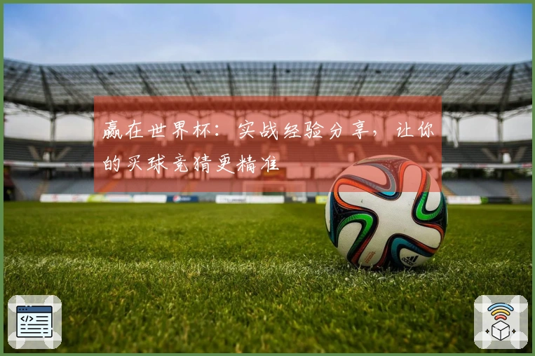 赢在世界杯：实战经验分享，让你的买球竞猜更精准