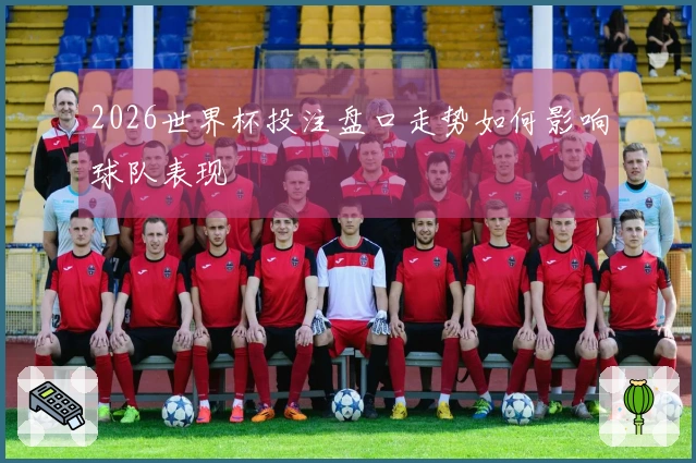 2026世界杯投注盘口走势如何影响球队表现