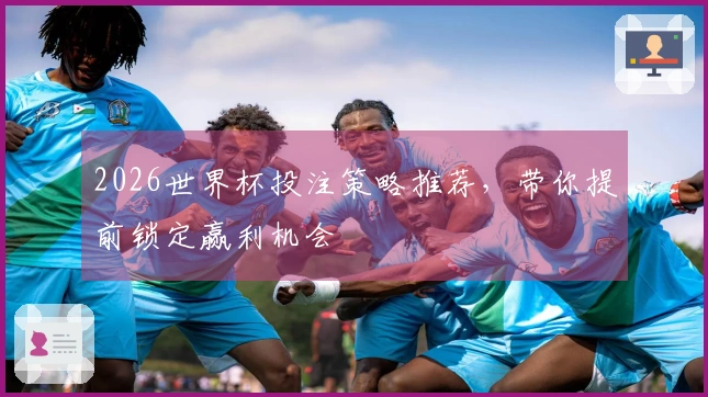 2026世界杯投注策略推荐，带你提前锁定赢利机会