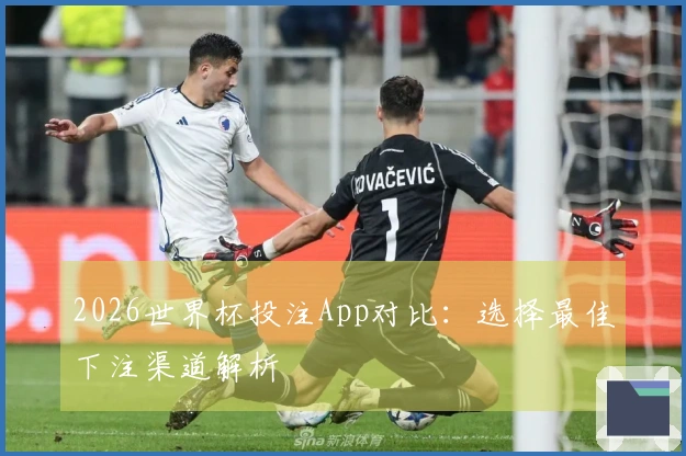 2026世界杯投注App对比：选择最佳下注渠道解析