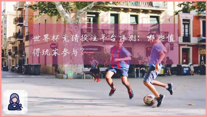 世界杯竞猜投注平台评测：哪些值得玩家参与？