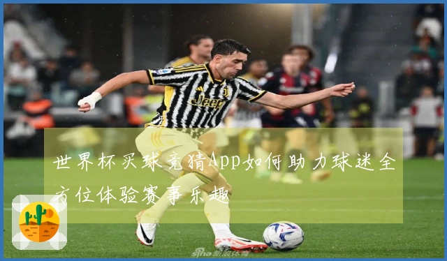 世界杯买球竞猜App如何助力球迷全方位体验赛事乐趣