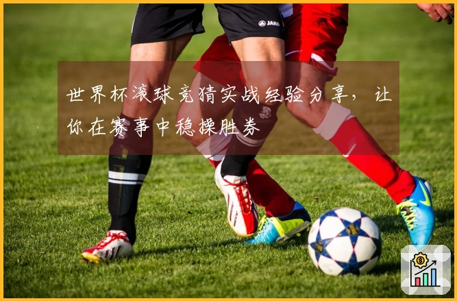 世界杯滚球竞猜实战经验分享，让你在赛事中稳操胜券