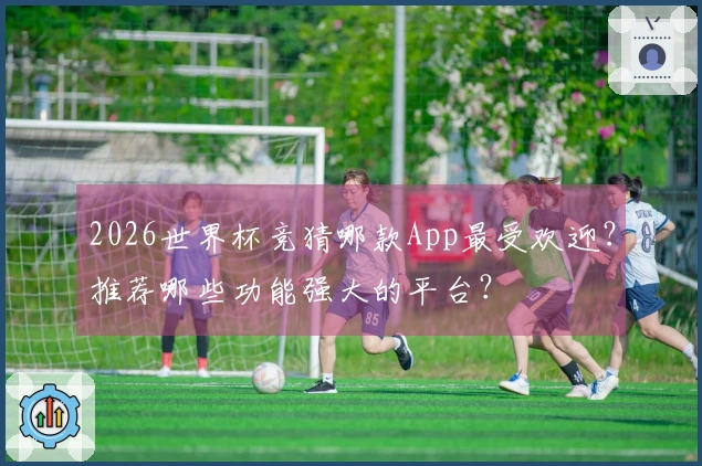 2026世界杯竞猜哪款App最受欢迎？推荐哪些功能强大的平台？