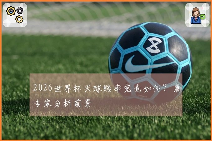 2026世界杯买球赔率究竟如何？看专家分析前景