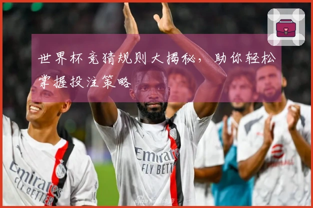 世界杯竞猜规则大揭秘，助你轻松掌握投注策略