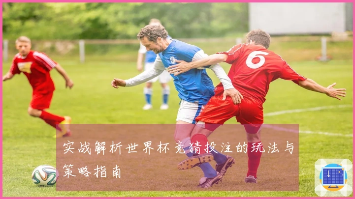 实战解析世界杯竞猜投注的玩法与策略指南