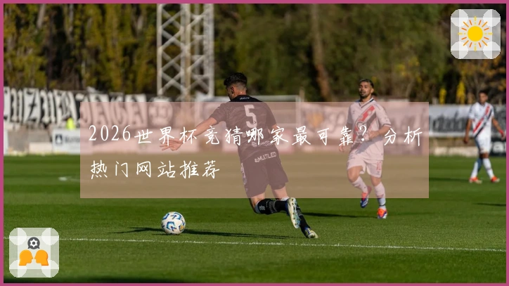 2026世界杯竞猜哪家最可靠？分析热门网站推荐