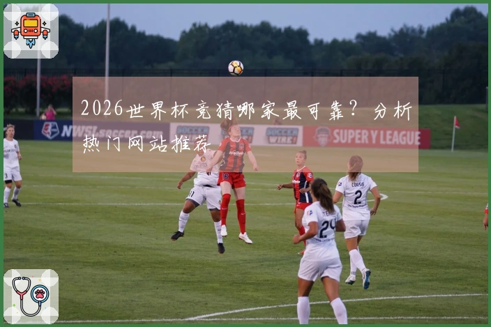 2026世界杯竞猜哪家最可靠？分析热门网站推荐