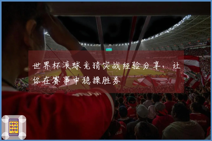 世界杯滚球竞猜实战经验分享，让你在赛事中稳操胜券