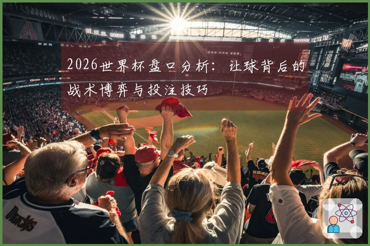 2026世界杯盘口分析：让球背后的战术博弈与投注技巧