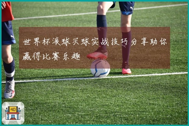 世界杯滚球买球实战技巧分享助你赢得比赛乐趣