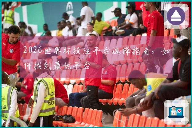 2026世界杯投注平台选择指南，如何找到最优平台