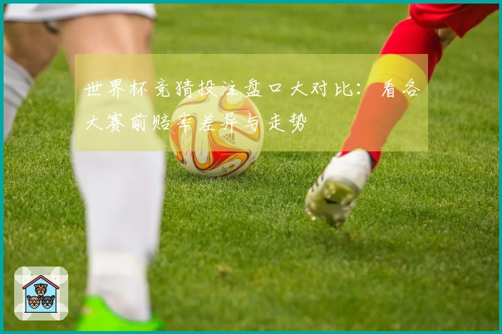 世界杯竞猜投注盘口大对比：看各大赛前赔率差异与走势