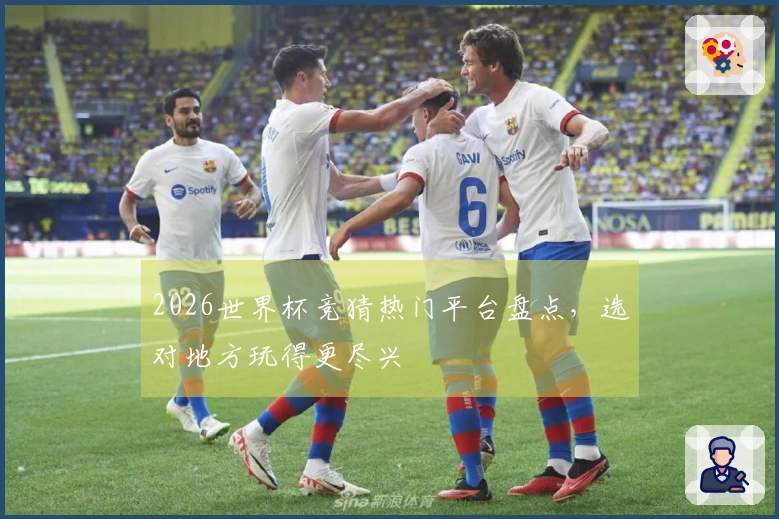 2026世界杯竞猜热门平台盘点，选对地方玩得更尽兴